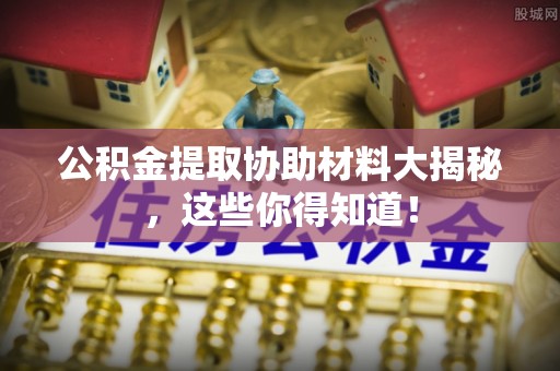汉南公积金提取协助材料大揭秘，这些你得知道！