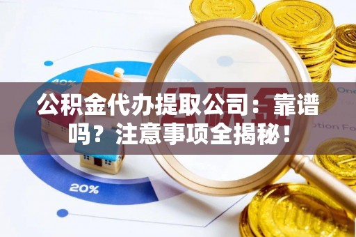 汉南公积金代办提取公司：靠谱吗？注意事项全揭秘！