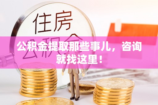 汉南公积金提取那些事儿，咨询就找这里！