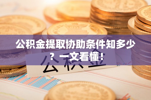 汉南公积金提取协助条件知多少？一文看懂！