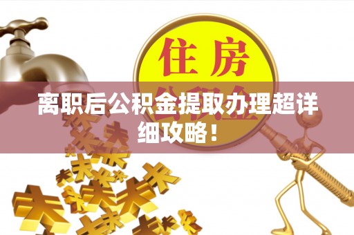 汉南离职后公积金提取办理超详细攻略！