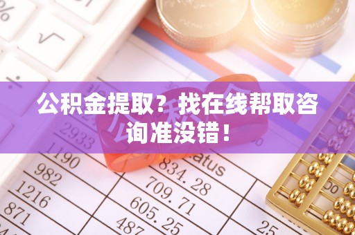 汉南公积金提取？找在线帮取咨询准没错！