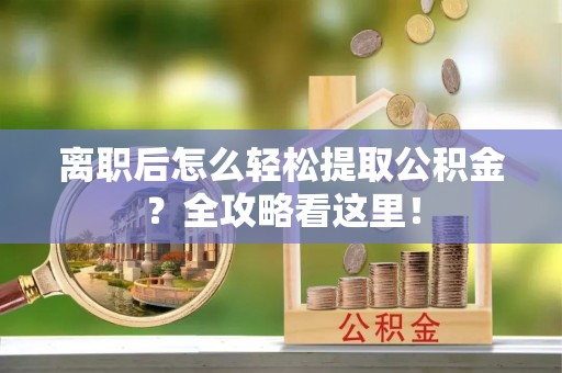 汉南离职后怎么轻松提取公积金？全攻略看这里！
