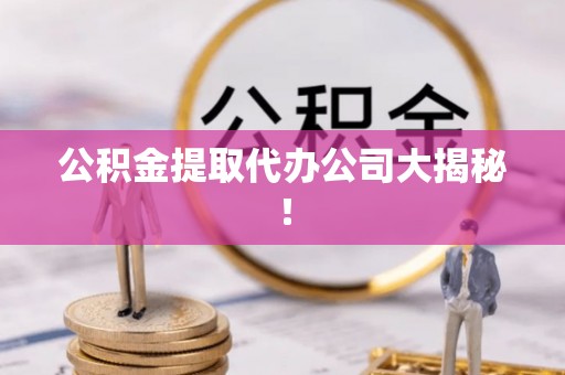 汉南公积金提取代办公司大揭秘！