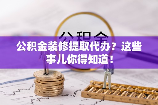 汉南公积金装修提取代办？这些事儿你得知道！