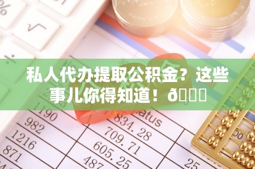 汉南私人代办提取公积金？这些事儿你得知道！😎