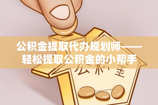 汉南公积金提取代办规划师——轻松提取公积金的小帮手