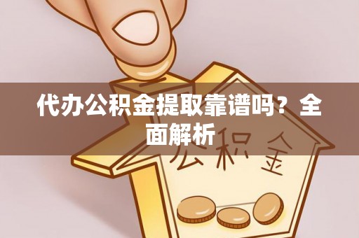 汉南代办公积金提取靠谱吗？全面解析