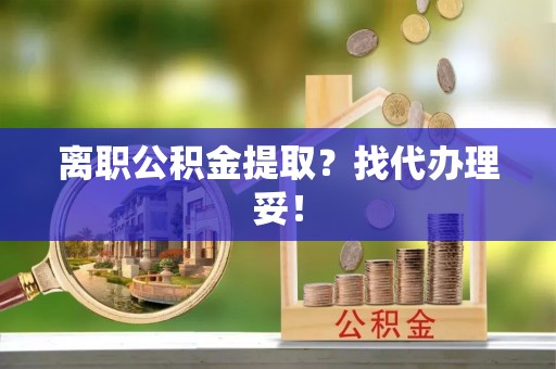 汉南离职公积金提取？找代办理妥！