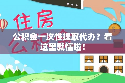 汉南公积金一次性提取代办？看这里就懂啦！
