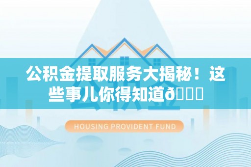 汉南公积金提取服务大揭秘！这些事儿你得知道😎