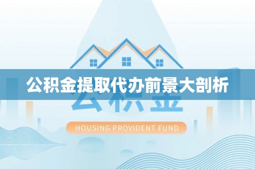 汉南公积金提取代办前景大剖析