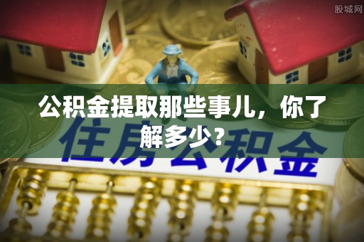 汉南公积金提取那些事儿，你了解多少？