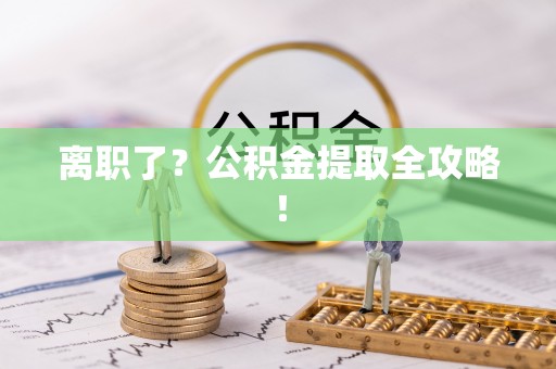 汉南离职了？公积金提取全攻略！