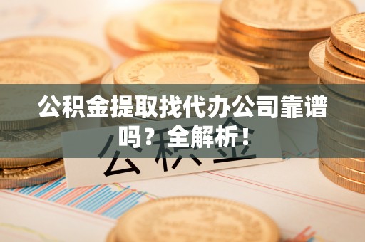 汉南公积金提取找代办公司靠谱吗？全解析！