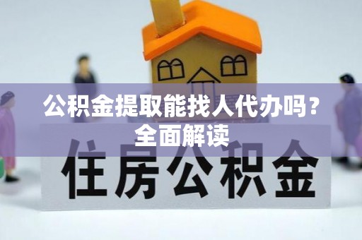 汉南公积金提取能找人代办吗？全面解读