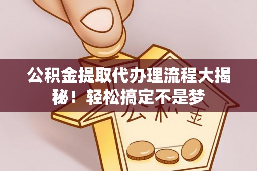 汉南公积金提取代办理流程大揭秘！轻松搞定不是梦