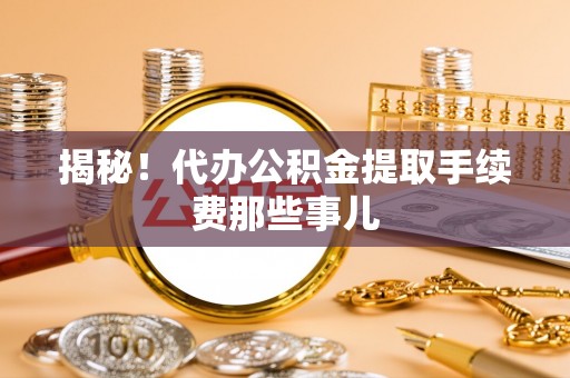 汉南揭秘！代办公积金提取手续费那些事儿