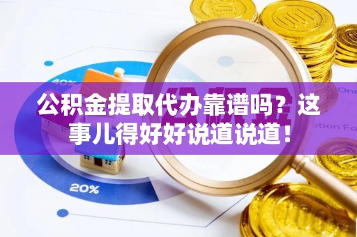 汉南公积金提取代办靠谱吗？这事儿得好好说道说道！
