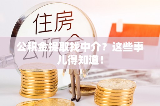 汉南公积金提取找中介？这些事儿得知道！