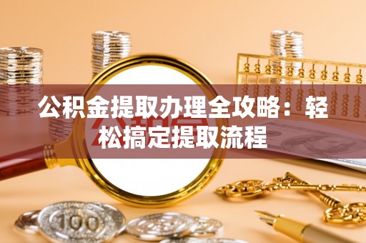 汉南公积金提取办理全攻略：轻松搞定提取流程