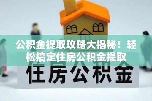 汉南公积金提取攻略大揭秘！轻松搞定住房公积金提取