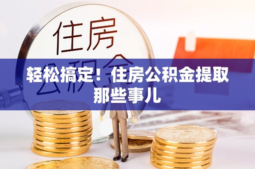 汉南轻松搞定！住房公积金提取那些事儿