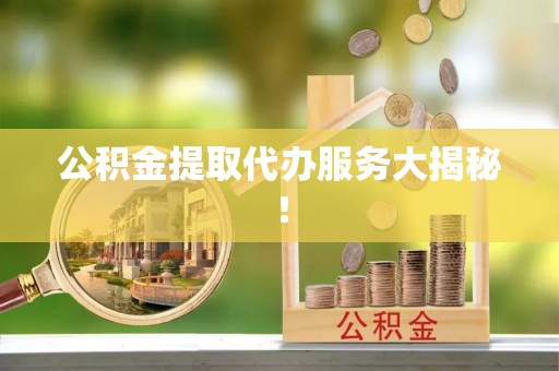 汉南公积金提取代办服务大揭秘！