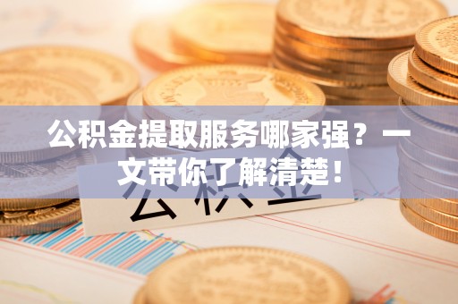 汉南公积金提取服务哪家强？一文带你了解清楚！