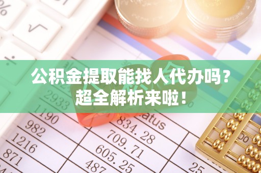 汉南公积金提取能找人代办吗？超全解析来啦！