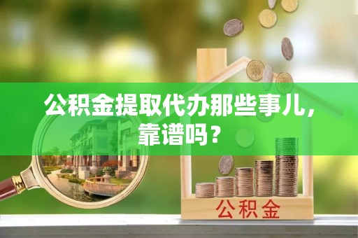 汉南公积金提取代办那些事儿，靠谱吗？
