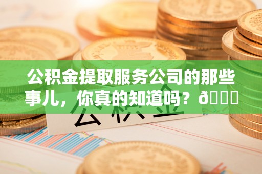 汉南公积金提取服务公司的那些事儿，你真的知道吗？😎