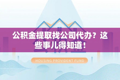 汉南公积金提取找公司代办？这些事儿得知道！