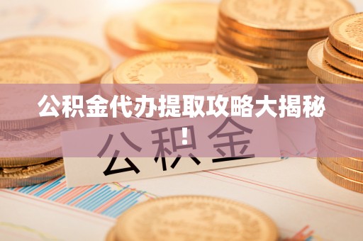 汉南公积金代办提取攻略大揭秘！