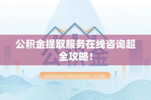 汉南公积金提取服务在线咨询超全攻略！