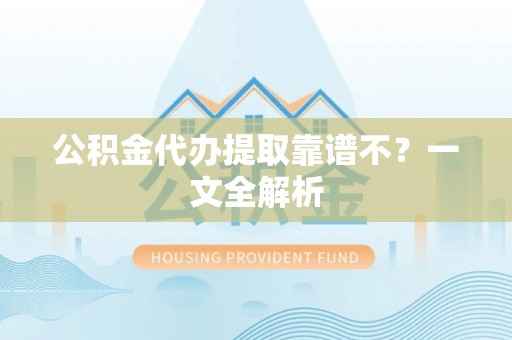 汉南公积金代办提取靠谱不？一文全解析
