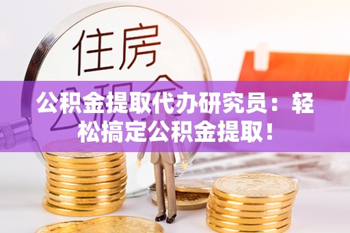 汉南公积金提取代办研究员：轻松搞定公积金提取！