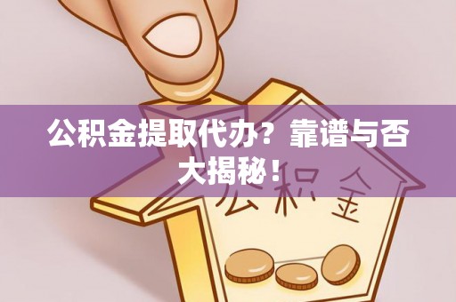 汉南公积金提取代办？靠谱与否大揭秘！