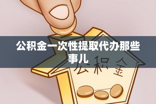 汉南公积金一次性提取代办那些事儿