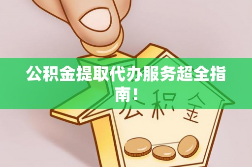 汉南公积金提取代办服务超全指南！