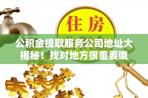 汉南公积金提取服务公司地址大揭秘！找对地方很重要哦