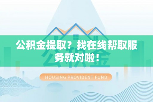 汉南公积金提取？找在线帮取服务就对啦！