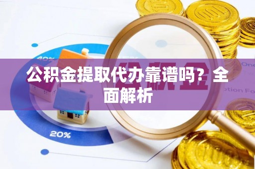 汉南公积金提取代办靠谱吗？全面解析