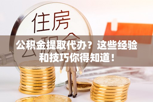 汉南公积金提取代办？这些经验和技巧你得知道！
