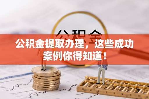 汉南公积金提取办理，这些成功案例你得知道！
