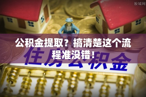 汉南公积金提取？搞清楚这个流程准没错！