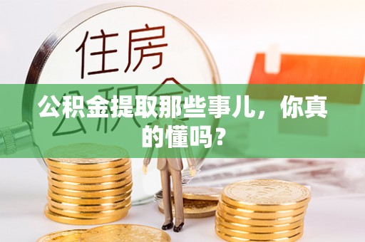 汉南公积金提取那些事儿，你真的懂吗？