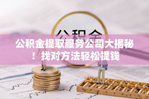 汉南公积金提取服务公司大揭秘！找对方法轻松提钱