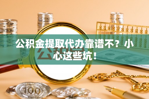 汉南公积金提取代办靠谱不？小心这些坑！