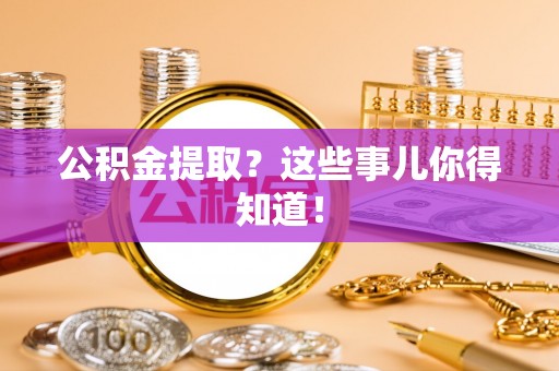 汉南公积金提取？这些事儿你得知道！